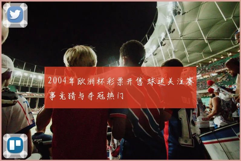 2004年欧洲杯彩票开售 球迷关注赛事竞猜与夺冠热门