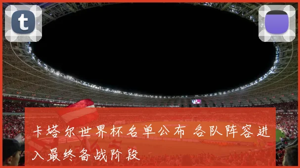 卡塔尔世界杯名单公布 各队阵容进入最终备战阶段
