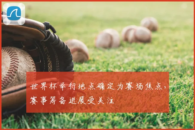 世界杯举行地点确定为赛场焦点,赛事筹备进展受关注