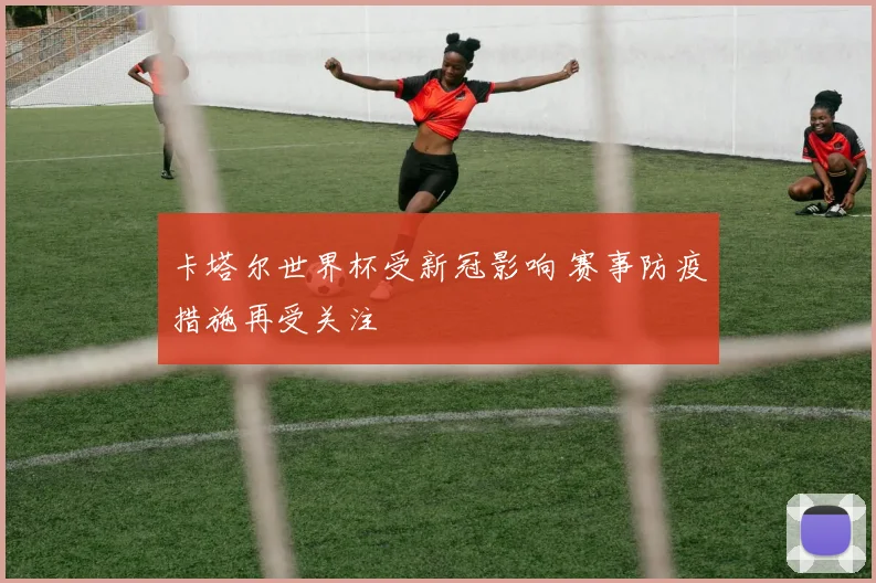 卡塔尔世界杯受新冠影响 赛事防疫措施再受关注