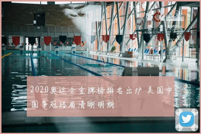 2020奥运会金牌榜排名出炉 美国中国争冠格局清晰明朗