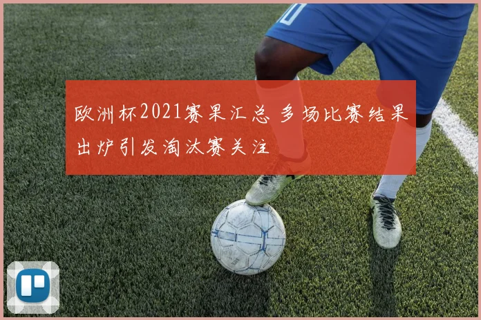 欧洲杯2021赛果汇总 多场比赛结果出炉引发淘汰赛关注