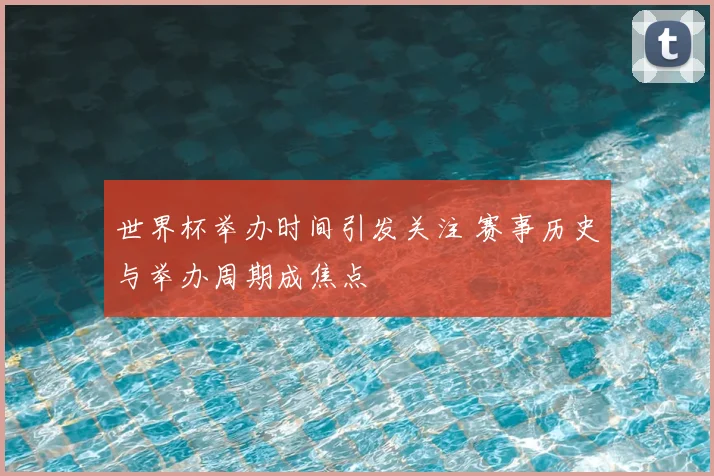 世界杯举办时间引发关注 赛事历史与举办周期成焦点