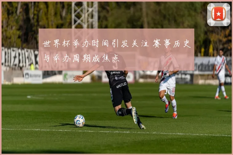 世界杯举办时间引发关注 赛事历史与举办周期成焦点