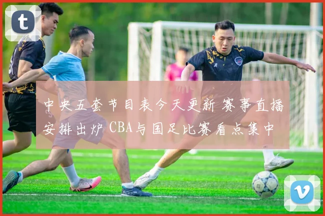 中央五套节目表今天更新 赛事直播安排出炉 CBA与国足比赛看点集中